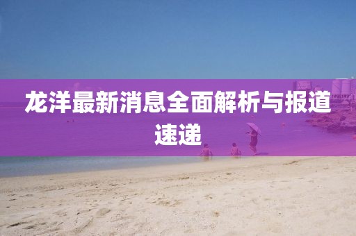 龙洋最新消息全面解析与报道速递