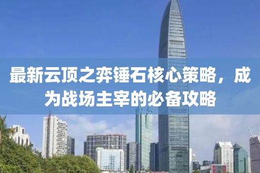 最新云顶之弈锤石核心策略，成为战场主宰的必备攻略