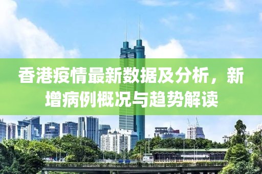 香港疫情最新数据及分析，新增病例概况与趋势解读