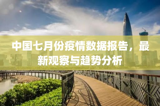 中国七月份疫情数据报告，最新观察与趋势分析