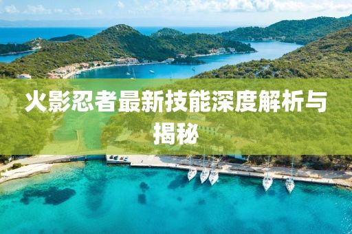 火影忍者最新技能深度解析与揭秘