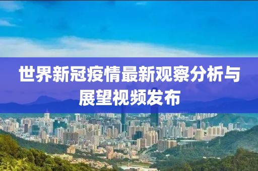 世界新冠疫情最新观察分析与展望视频发布
