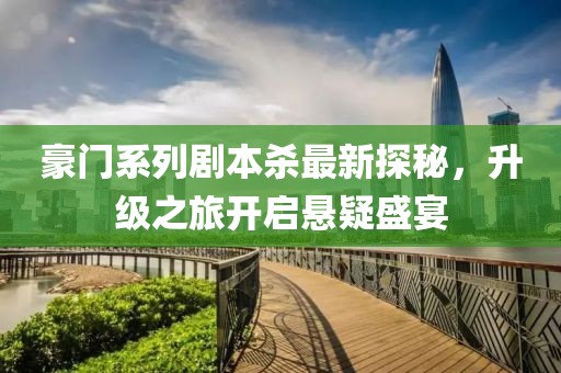 豪门系列剧本杀最新探秘，升级之旅开启悬疑盛宴