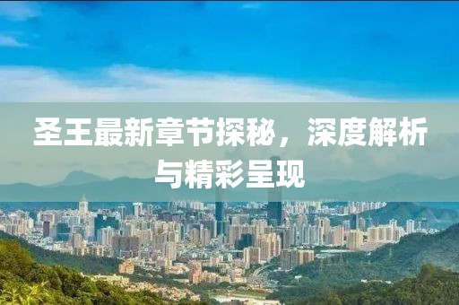 圣王最新章节探秘，深度解析与精彩呈现