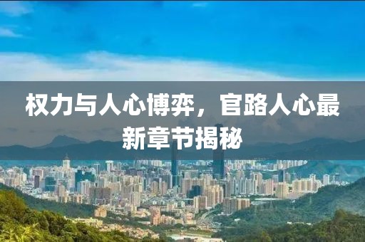 权力与人心博弈，官路人心最新章节揭秘