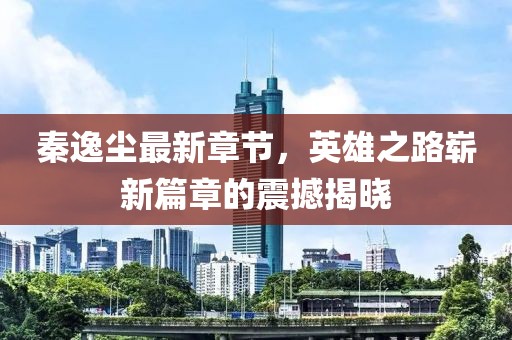 秦逸尘最新章节，英雄之路崭新篇章的震撼揭晓