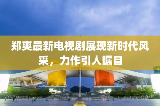 郑爽最新电视剧展现新时代风采，力作引人瞩目