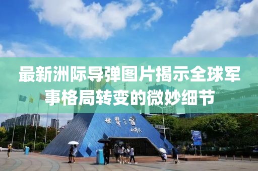 最新洲际导弹图片揭示全球军事格局转变的微妙细节