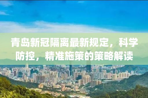 青岛新冠隔离最新规定，科学防控，精准施策的策略解读