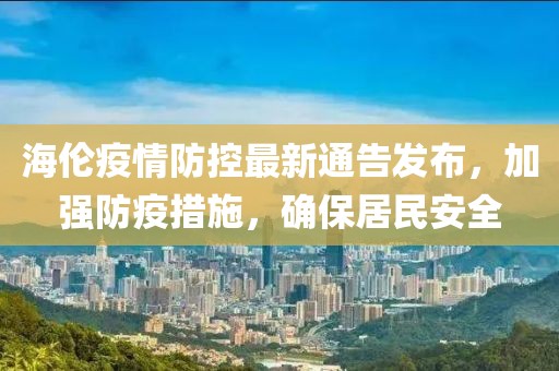 海伦疫情防控最新通告发布，加强防疫措施，确保居民安全