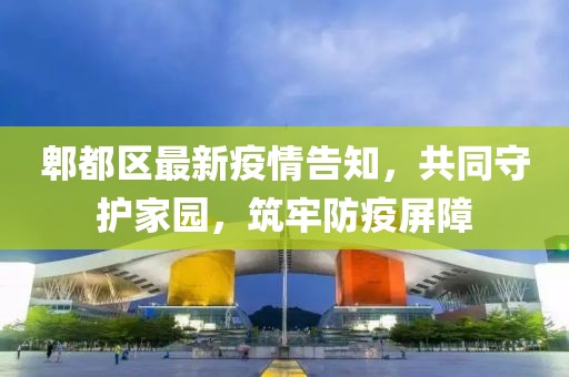 郫都区最新疫情告知，共同守护家园，筑牢防疫屏障