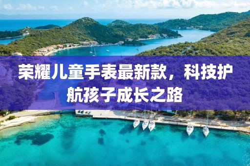荣耀儿童手表最新款，科技护航孩子成长之路