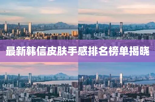 最新韩信皮肤手感排名榜单揭晓
