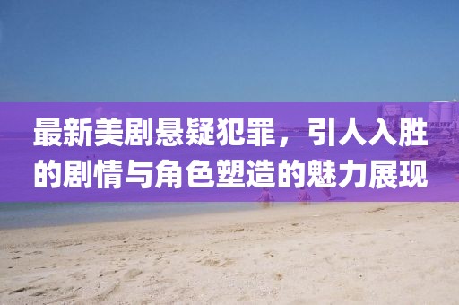 最新美剧悬疑犯罪，引人入胜的剧情与角色塑造的魅力展现