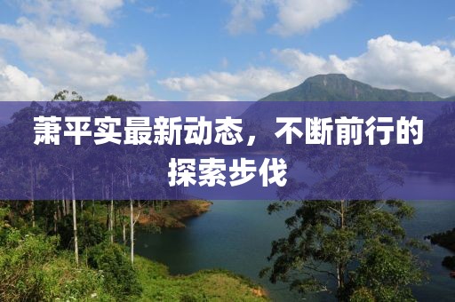 萧平实最新动态，不断前行的探索步伐