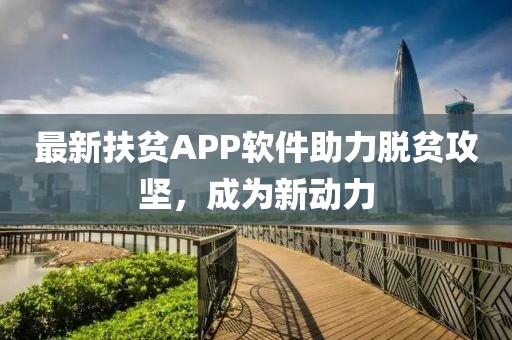 最新扶贫APP软件助力脱贫攻坚，成为新动力