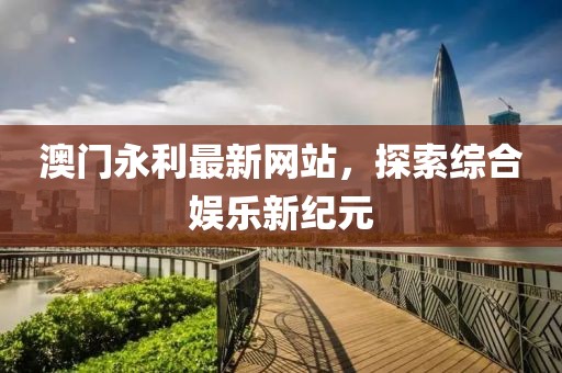 澳门永利最新网站，探索综合娱乐新纪元