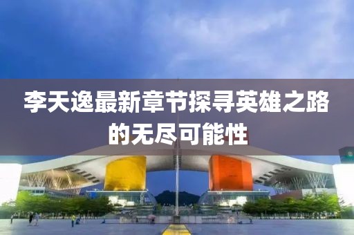 李天逸最新章节探寻英雄之路的无尽可能性
