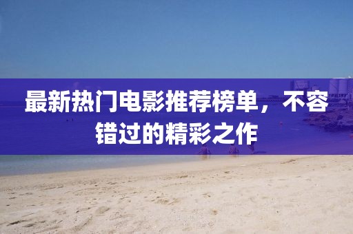 最新热门电影推荐榜单，不容错过的精彩之作
