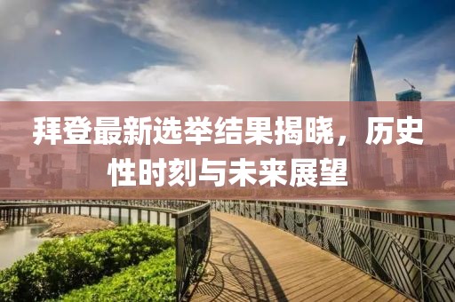 拜登最新选举结果揭晓，历史性时刻与未来展望