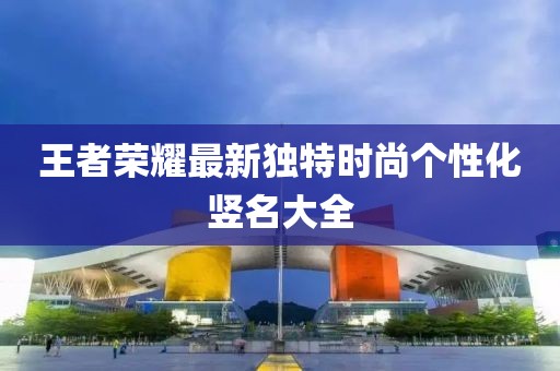 王者荣耀最新独特时尚个性化竖名大全