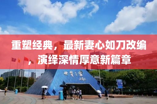 重塑经典，最新妻心如刀改编，演绎深情厚意新篇章