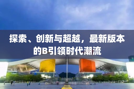 探索、创新与超越，最新版本的B引领时代潮流