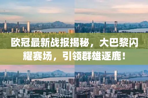 欧冠最新战报揭秘，大巴黎闪耀赛场，引领群雄逐鹿！