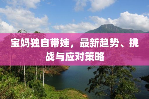 宝妈独自带娃，最新趋势、挑战与应对策略