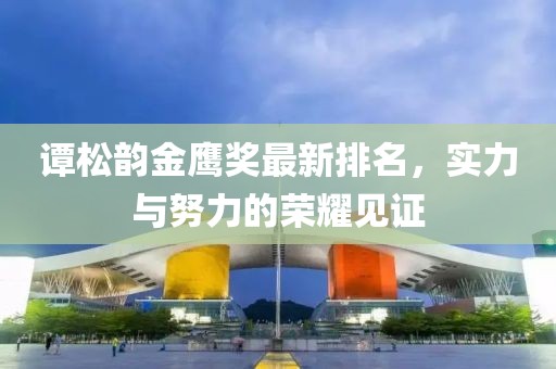 谭松韵金鹰奖最新排名，实力与努力的荣耀见证