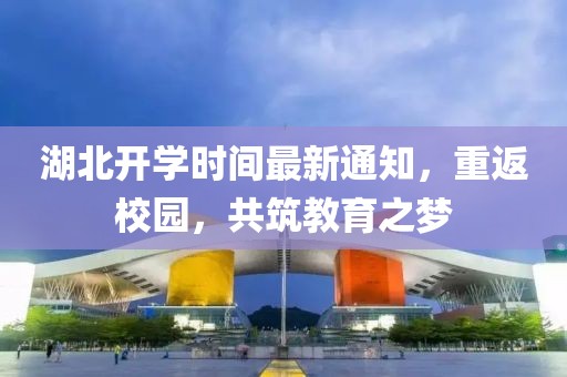 湖北开学时间最新通知，重返校园，共筑教育之梦