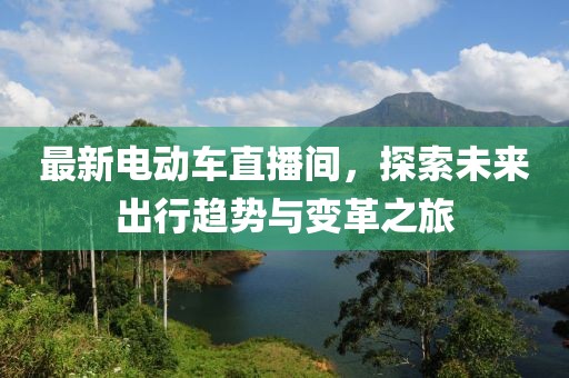 最新电动车直播间，探索未来出行趋势与变革之旅