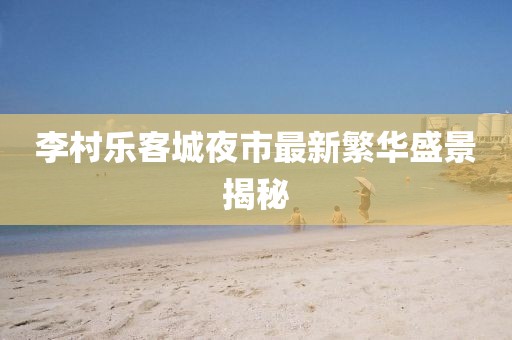 李村乐客城夜市最新繁华盛景揭秘