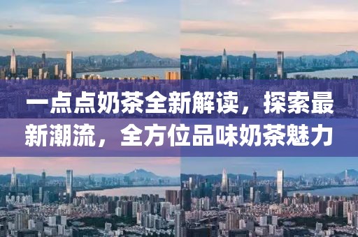 一点点奶茶全新解读，探索最新潮流，全方位品味奶茶魅力