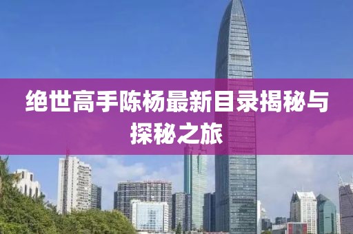 绝世高手陈杨最新目录揭秘与探秘之旅