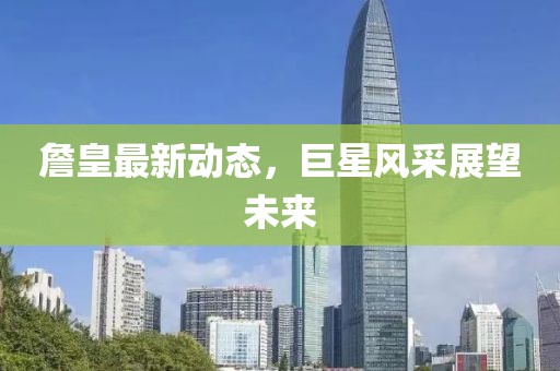 詹皇最新动态，巨星风采展望未来