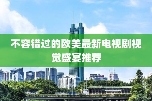 不容错过的欧美最新电视剧视觉盛宴推荐