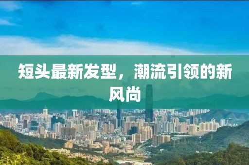 短头最新发型，潮流引领的新风尚
