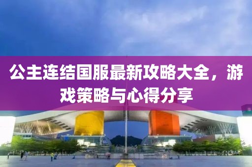 公主连结国服最新攻略大全，游戏策略与心得分享