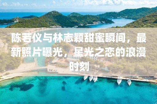 陈若仪与林志颖甜蜜瞬间，最新照片曝光，星光之恋的浪漫时刻