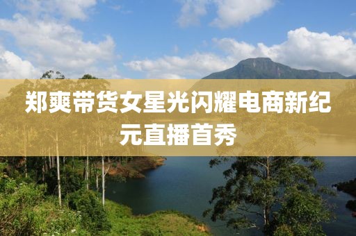 郑爽带货女星光闪耀电商新纪元直播首秀