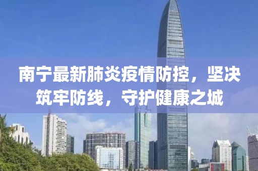 南宁最新肺炎疫情防控，坚决筑牢防线，守护健康之城