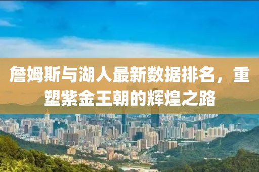 詹姆斯与湖人最新数据排名，重塑紫金王朝的辉煌之路