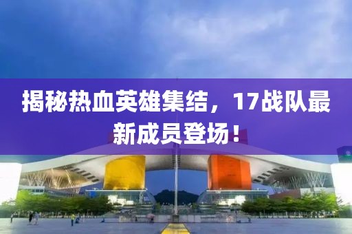 揭秘热血英雄集结，17战队最新成员登场！