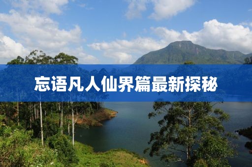 忘语凡人仙界篇最新探秘