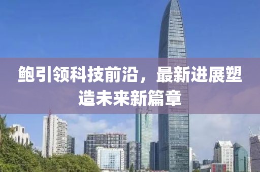 鲍引领科技前沿，最新进展塑造未来新篇章