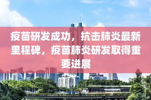 疫苗研发成功，抗击肺炎最新里程碑，疫苗肺炎研发取得重要进展
