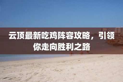 云顶最新吃鸡阵容攻略，引领你走向胜利之路
