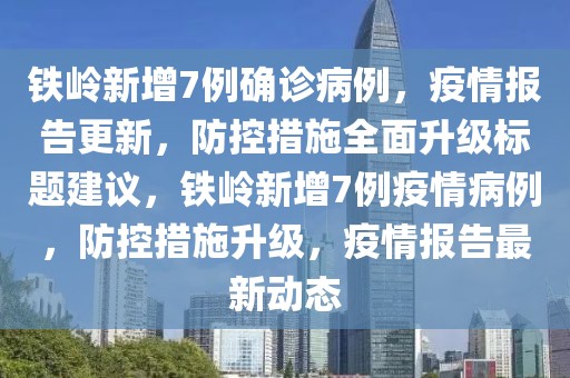 铁岭新增7例确诊病例，疫情报告更新，防控措施全面升级标题建议，铁岭新增7例疫情病例，防控措施升级，疫情报告最新动态