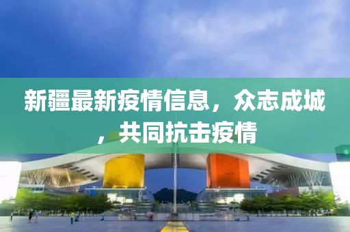 新疆最新疫情信息，众志成城，共同抗击疫情